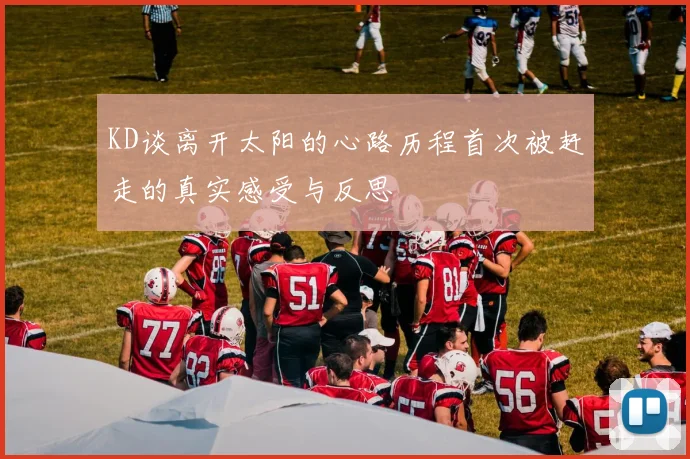 KD谈离开太阳的心路历程首次被赶走的真实感受与反思