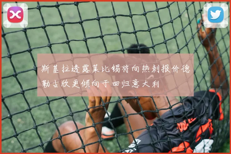 斯基拉透露莱比锡将向热刺报价德勒古欣更倾向于回归意大利