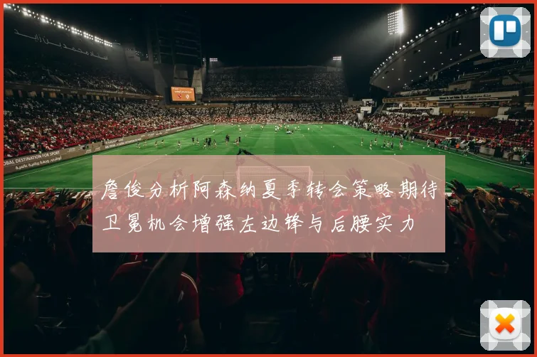 詹俊分析阿森纳夏季转会策略期待卫冕机会增强左边锋与后腰实力