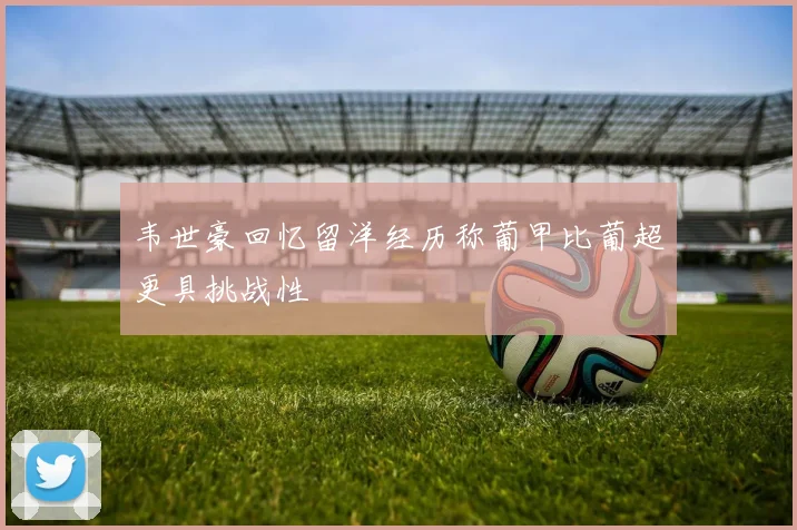 韦世豪回忆留洋经历称葡甲比葡超更具挑战性