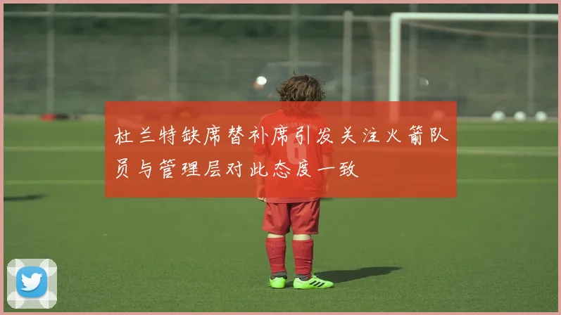 杜兰特缺席替补席引发关注火箭队员与管理层对此态度一致