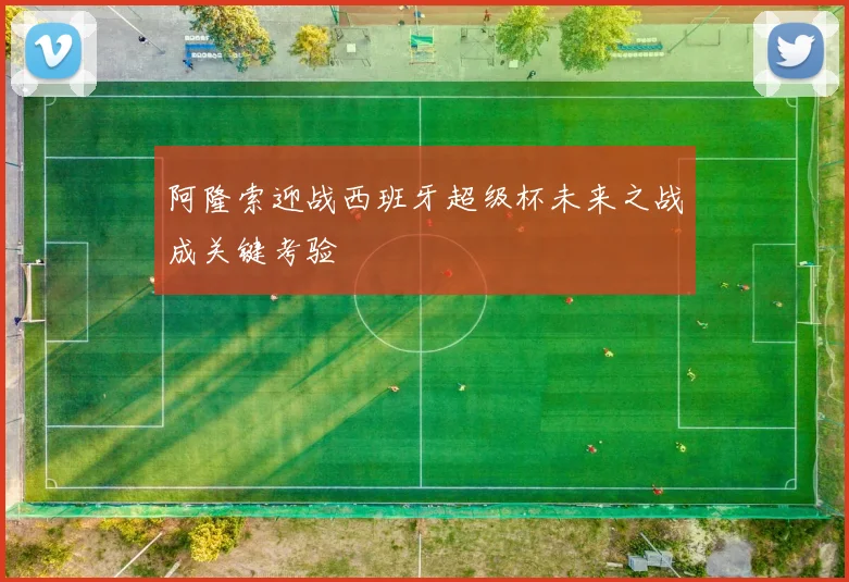 阿隆索迎战西班牙超级杯未来之战成关键考验