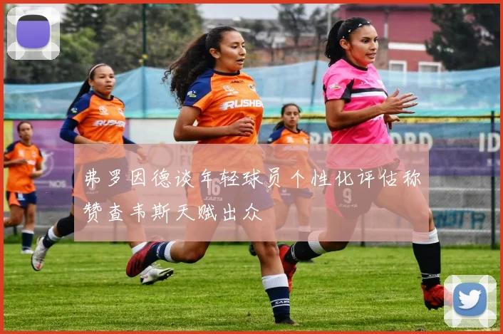 弗罗因德谈年轻球员个性化评估称赞查韦斯天赋出众