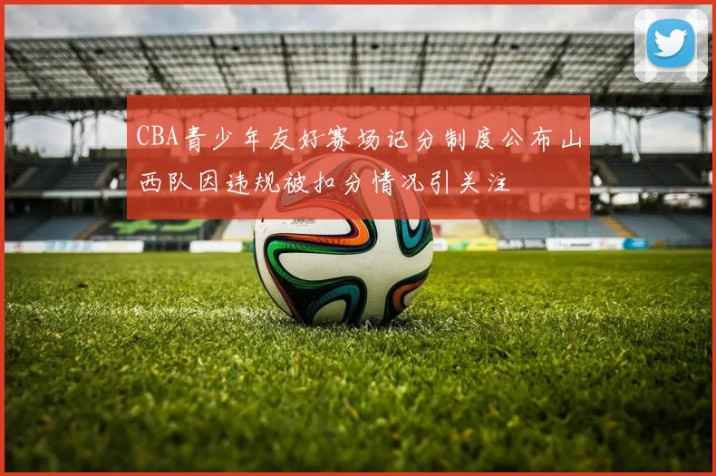 CBA青少年友好赛场记分制度公布山西队因违规被扣分情况引关注