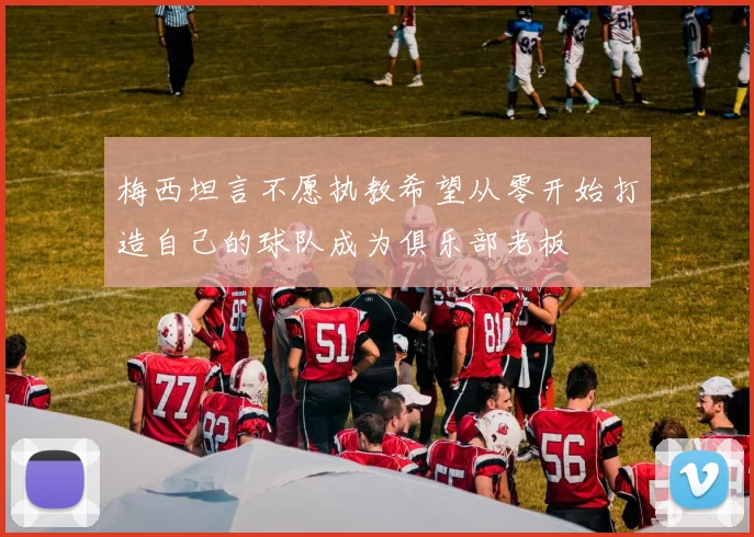 梅西坦言不愿执教希望从零开始打造自己的球队成为俱乐部老板