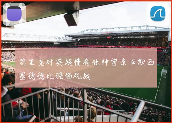 恩里克对英超情有独钟曾亲临默西塞德德比现场观战