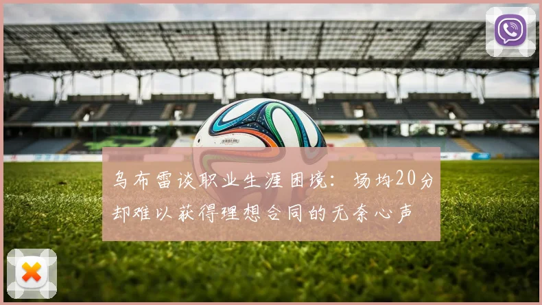 乌布雷谈职业生涯困境：场均20分却难以获得理想合同的无奈心声