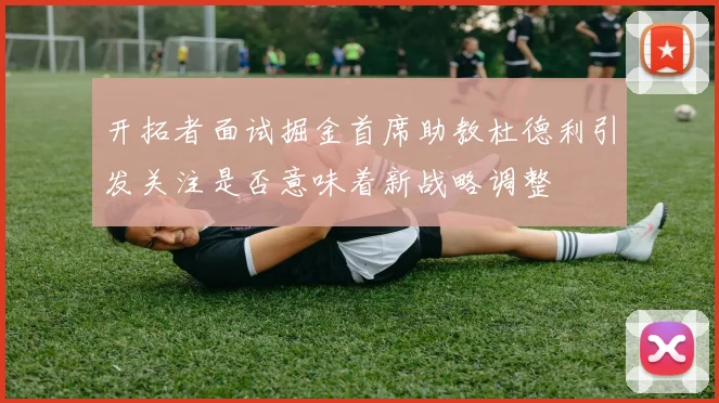 开拓者面试掘金首席助教杜德利引发关注是否意味着新战略调整