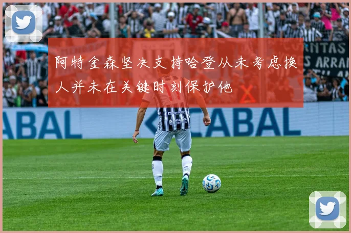 阿特金森坚决支持哈登从未考虑换人并未在关键时刻保护他