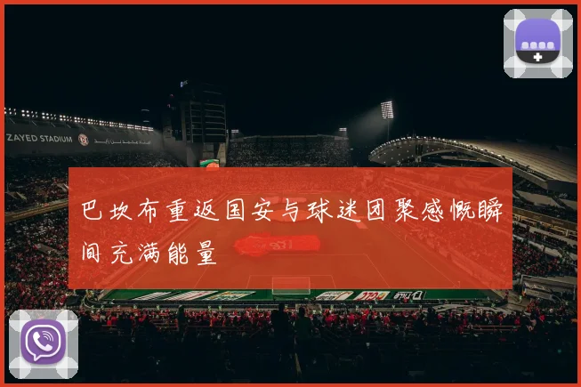 巴坎布重返国安与球迷团聚感慨瞬间充满能量