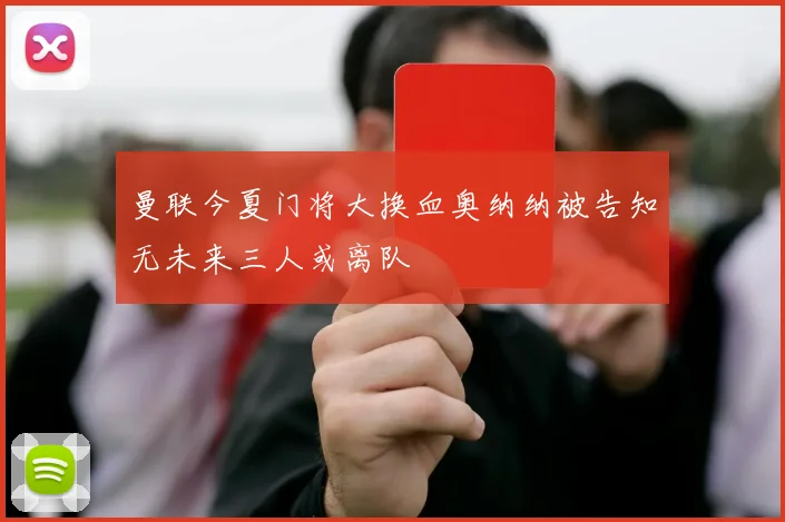 曼联今夏门将大换血奥纳纳被告知无未来三人或离队