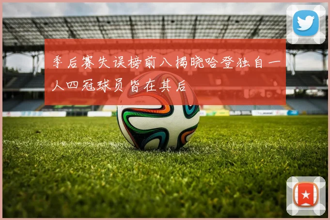 季后赛失误榜前八揭晓哈登独自一人四冠球员皆在其后