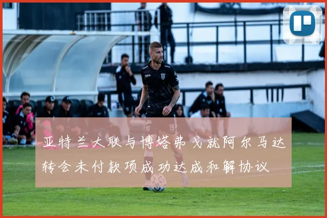 亚特兰大联与博塔弗戈就阿尔马达转会未付款项成功达成和解协议