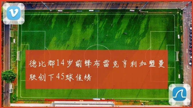 德比郡14岁前锋布雷克亨利加盟曼联创下45球佳绩