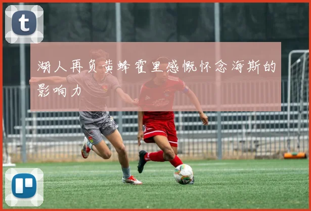 湖人再负黄蜂霍里感慨怀念海斯的影响力
