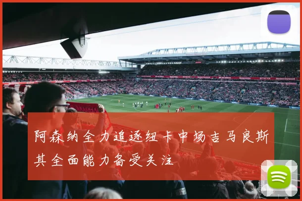 阿森纳全力追逐纽卡中场吉马良斯其全面能力备受关注