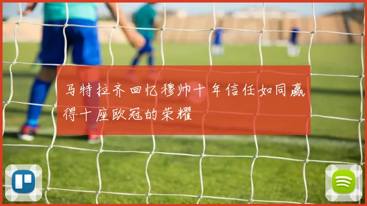 马特拉齐回忆穆帅十年信任如同赢得十座欧冠的荣耀