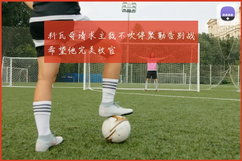 科瓦奇请求主裁不吹停聚勒告别战希望他完美收官