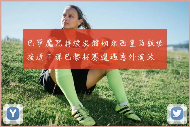 巴萨魔咒持续发酵切尔西皇马教练接连下课巴黎杯赛遭遇意外淘汰