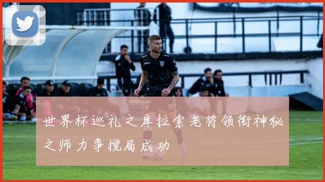 世界杯巡礼之库拉索老将领衔神秘之师力争搅局成功
