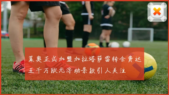 莱奥正式加盟加拉塔萨雷转会费达五千万欧元浮动条款引人关注