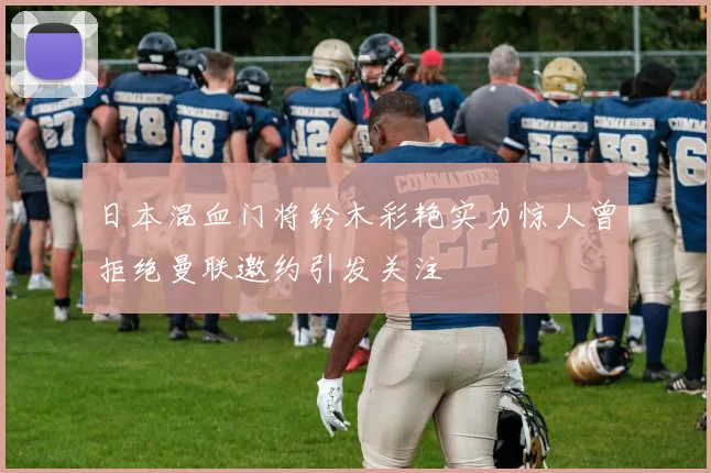 日本混血门将铃木彩艳实力惊人曾拒绝曼联邀约引发关注